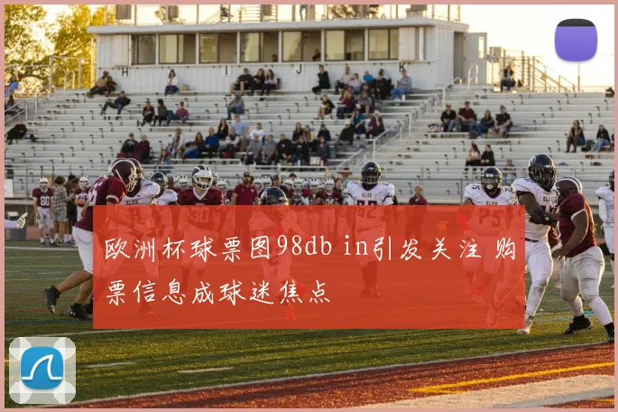 欧洲杯球票图98db in引发关注 购票信息成球迷焦点