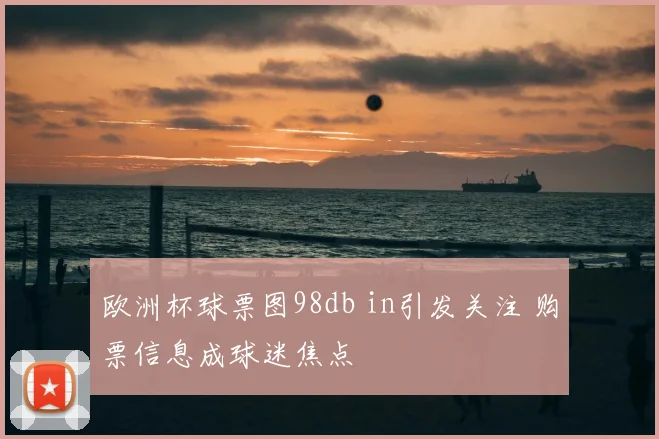 欧洲杯球票图98db in引发关注 购票信息成球迷焦点
