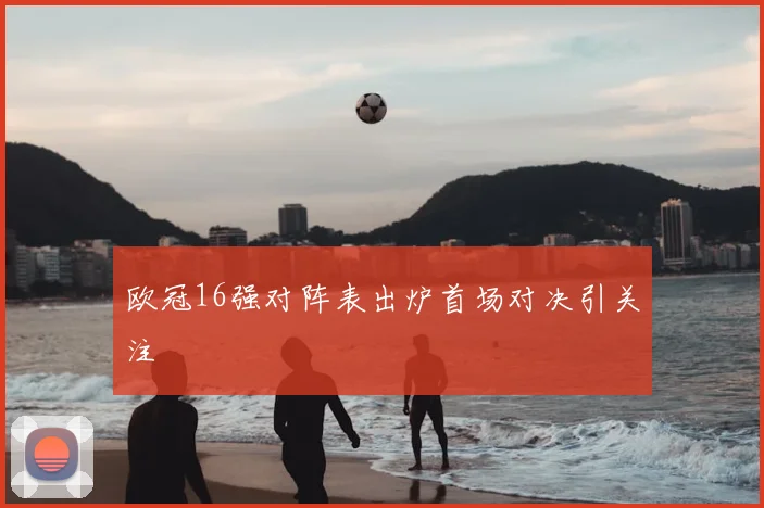 欧冠16强对阵表出炉首场对决引关注