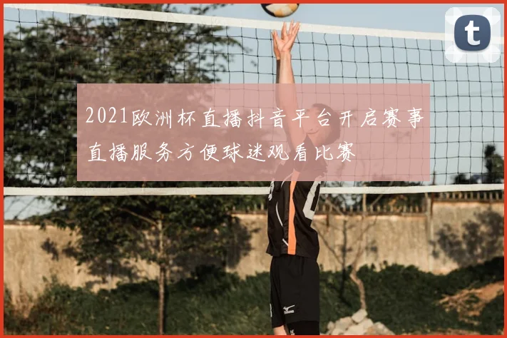 2021欧洲杯直播抖音平台开启赛事直播服务方便球迷观看比赛