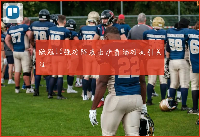 欧冠16强对阵表出炉首场对决引关注