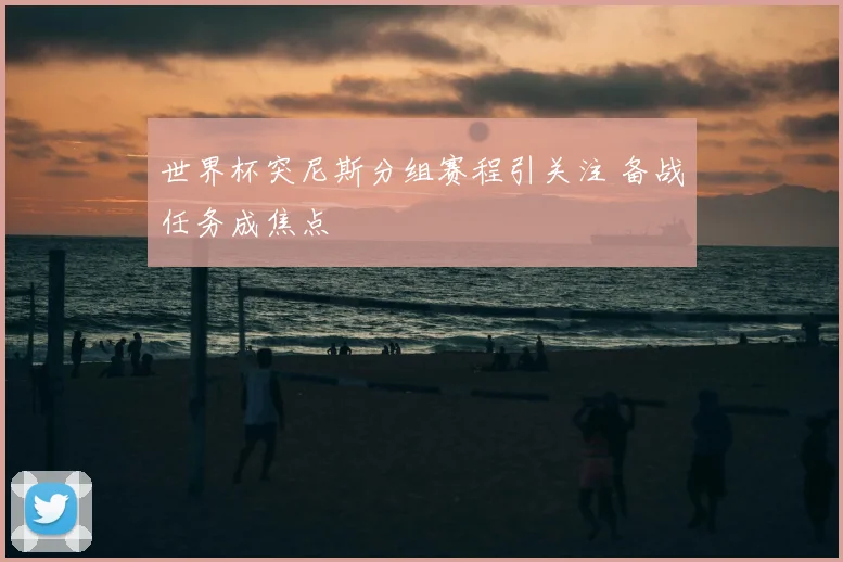 世界杯突尼斯分组赛程引关注 备战任务成焦点