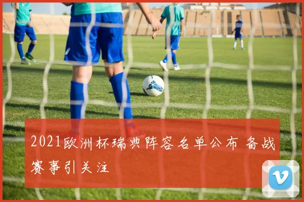2021欧洲杯瑞典阵容名单公布 备战赛事引关注