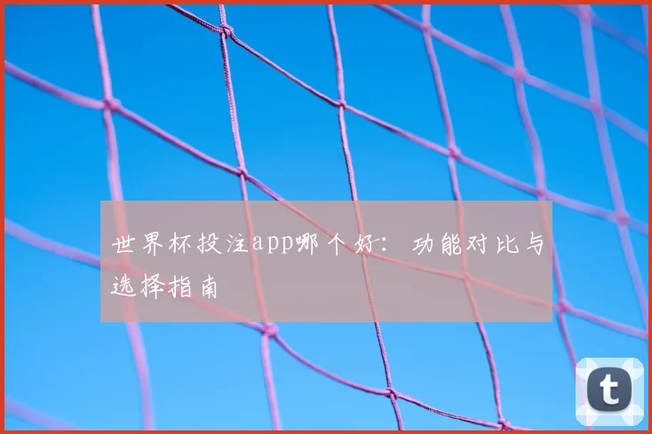 世界杯投注app哪个好:功能对比与选择指南