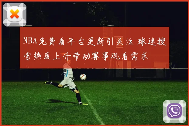 NBA免费看平台更新引关注 球迷搜索热度上升带动赛事观看需求