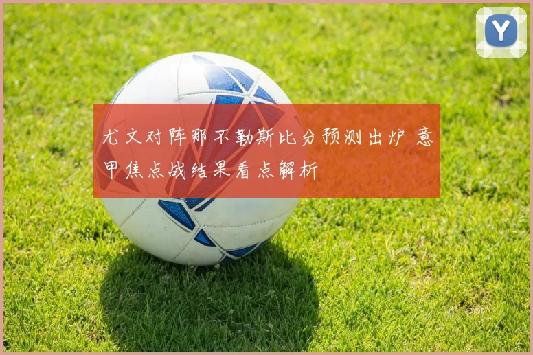 尤文对阵那不勒斯比分预测出炉 意甲焦点战结果看点解析