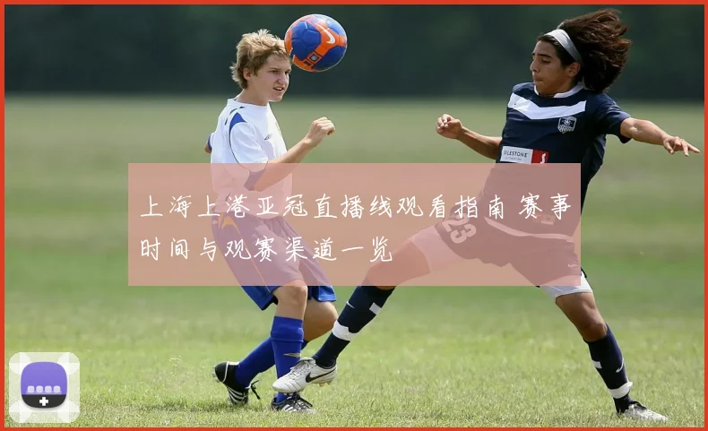 上海上港亚冠直播线观看指南 赛事时间与观赛渠道一览
