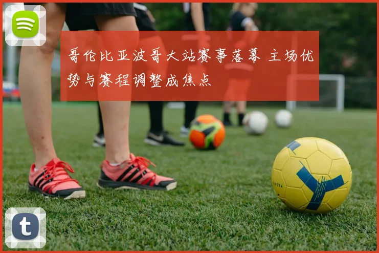 哥伦比亚波哥大站赛事落幕 主场优势与赛程调整成焦点