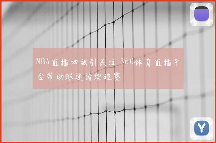 NBA直播回放引关注 360体育直播平台带动球迷持续追赛
