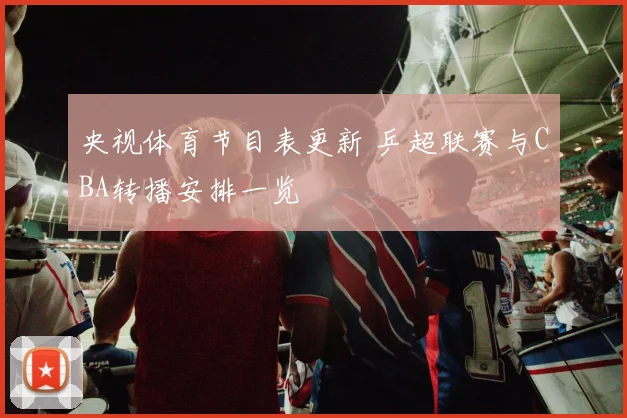 央视体育节目表更新 乒超联赛与CBA转播安排一览