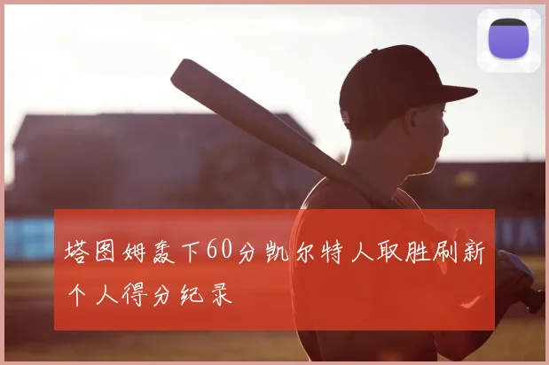 塔图姆轰下60分凯尔特人取胜刷新个人得分纪录