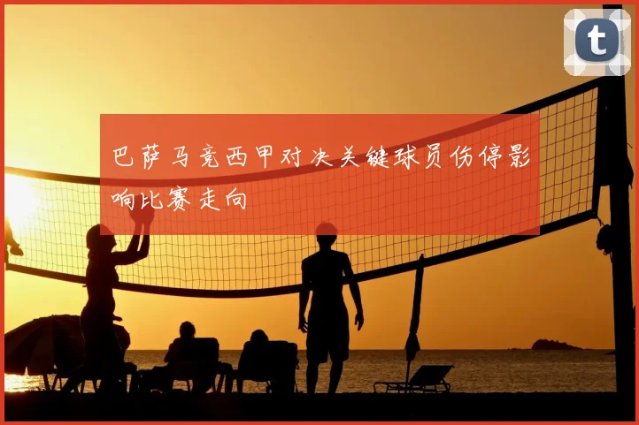 巴萨马竞西甲对决关键球员伤停影响比赛走向