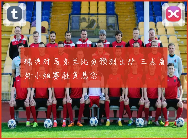 瑞典对乌克兰比分预测出炉 三点看好小组赛胜负悬念