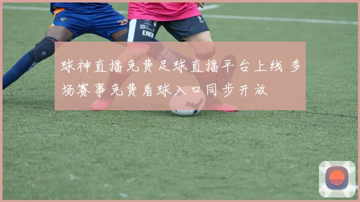 球神直播免费足球直播平台上线 多场赛事免费看球入口同步开放