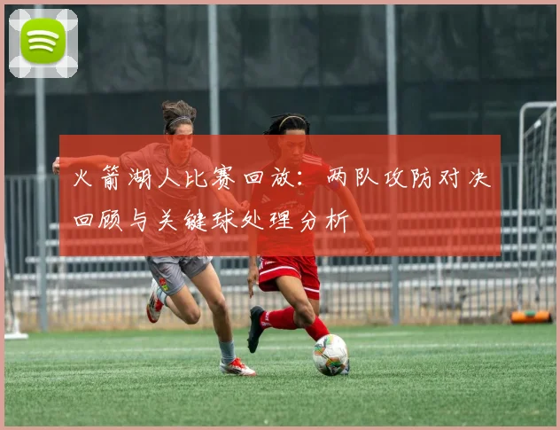 火箭湖人比赛回放：两队攻防对决回顾与关键球处理分析