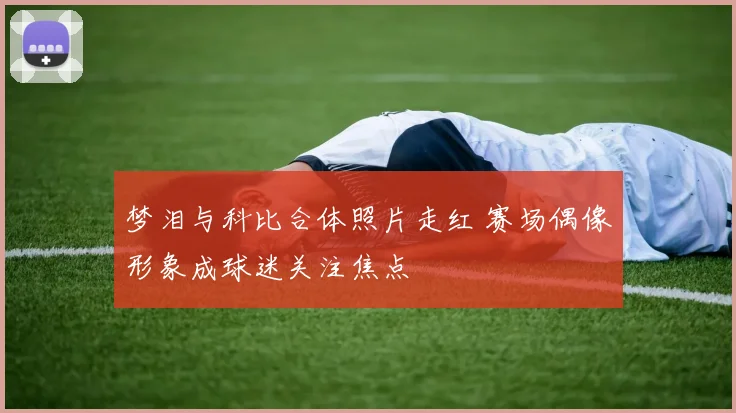 梦泪与科比合体照片走红 赛场偶像形象成球迷关注焦点