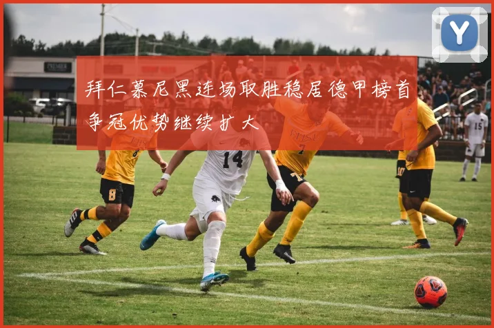 拜仁慕尼黑连场取胜稳居德甲榜首争冠优势继续扩大