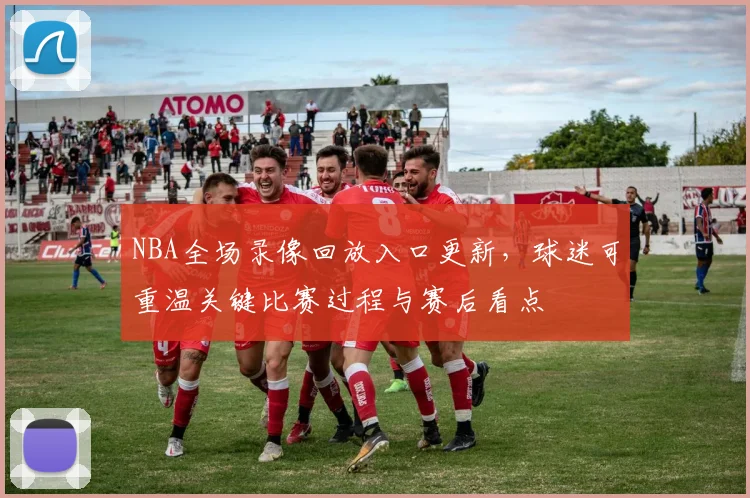 NBA全场录像回放入口更新,球迷可重温关键比赛过程与赛后看点