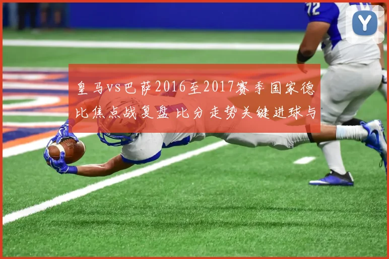 皇马vs巴萨2016至2017赛季国家德比焦点战复盘 比分走势关键进球与冠军影响解析