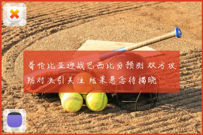 哥伦比亚迎战巴西比分预测 双方攻防对决引关注 结果悬念待揭晓