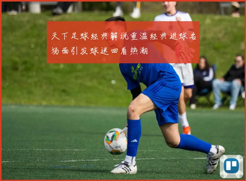 天下足球经典解说重温经典进球名场面引发球迷回看热潮