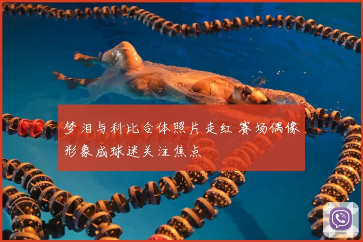 梦泪与科比合体照片走红 赛场偶像形象成球迷关注焦点