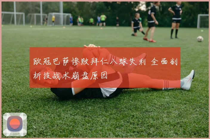 欧冠巴萨惨败拜仁八球失利 全面剖析技战术崩盘原因