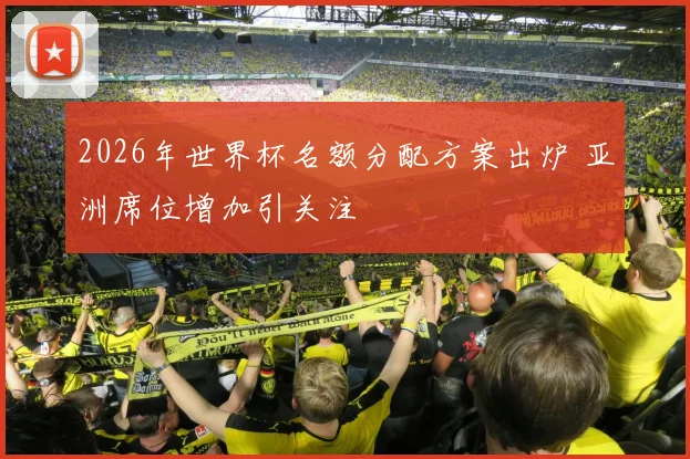 2026年世界杯名额分配方案出炉 亚洲席位增加引关注
