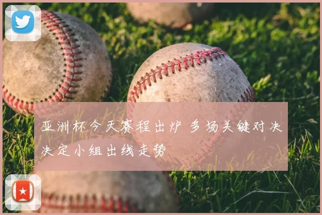 亚洲杯今天赛程出炉 多场关键对决决定小组出线走势