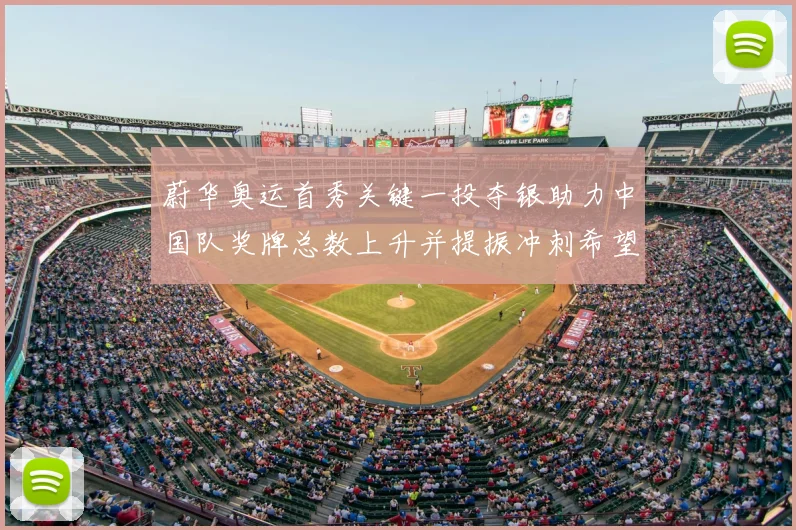 蔚华奥运首秀关键一投夺银助力中国队奖牌总数上升并提振冲刺希望