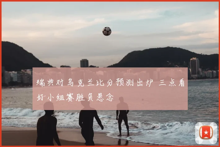 瑞典对乌克兰比分预测出炉 三点看好小组赛胜负悬念