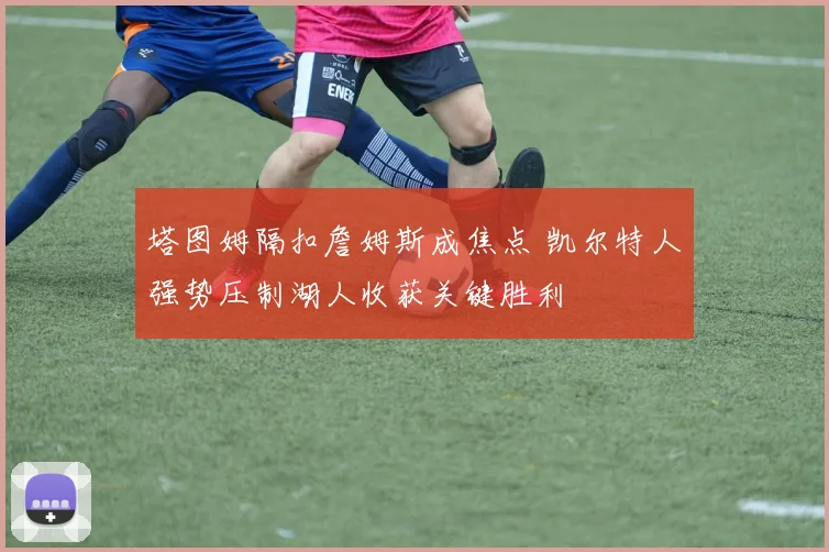 塔图姆隔扣詹姆斯成焦点 凯尔特人强势压制湖人收获关键胜利