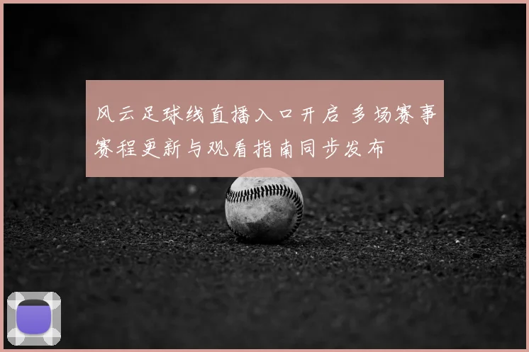 风云足球线直播入口开启 多场赛事赛程更新与观看指南同步发布