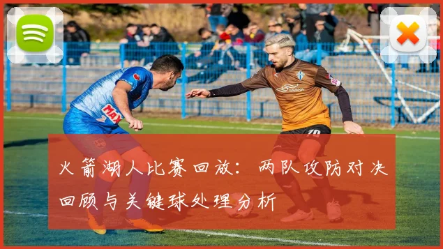 火箭湖人比赛回放：两队攻防对决回顾与关键球处理分析