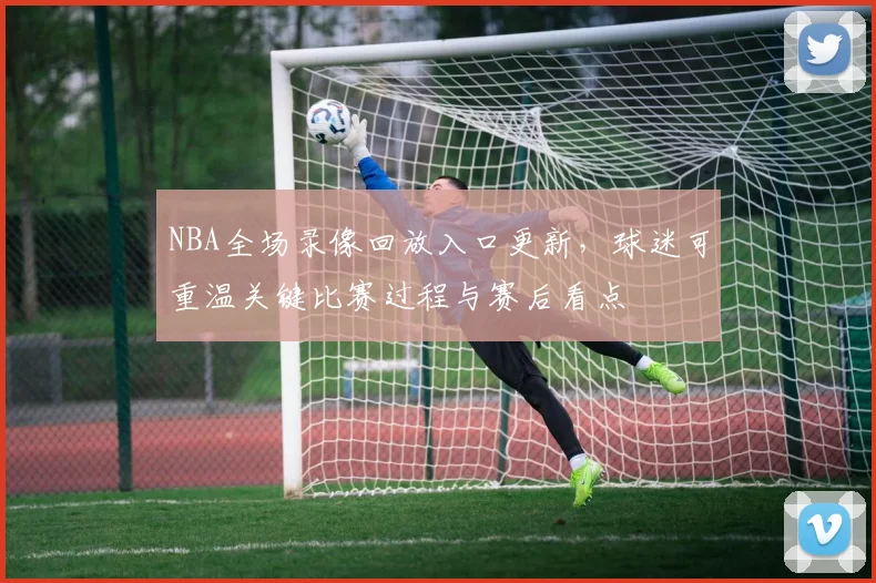 NBA全场录像回放入口更新,球迷可重温关键比赛过程与赛后看点