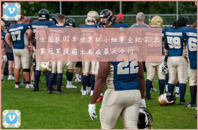 法国队02年世界杯小组赛全纪录 卫冕冠军提前出局成最大冷门