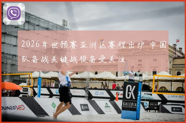 2026年世预赛亚洲区赛程出炉 中国队备战关键战役备受关注
