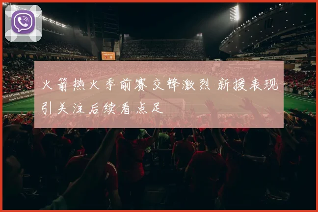 火箭热火季前赛交锋激烈 新援表现引关注后续看点足