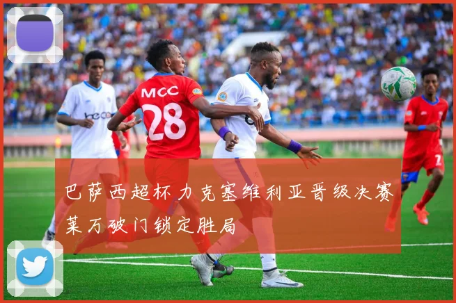 巴萨西超杯力克塞维利亚晋级决赛莱万破门锁定胜局