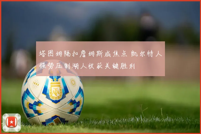 塔图姆隔扣詹姆斯成焦点 凯尔特人强势压制湖人收获关键胜利