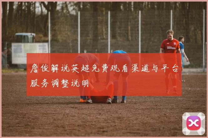 詹俊解说英超免费观看渠道与平台服务调整说明