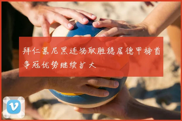 拜仁慕尼黑连场取胜稳居德甲榜首争冠优势继续扩大