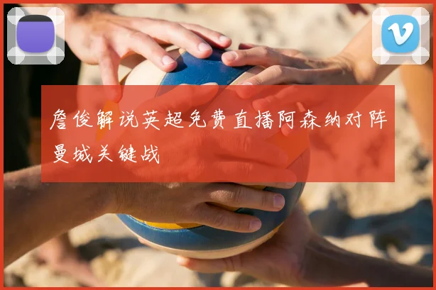 詹俊解说英超免费直播阿森纳对阵曼城关键战