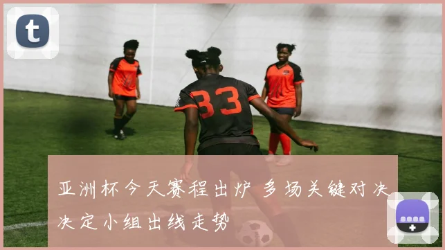 亚洲杯今天赛程出炉 多场关键对决决定小组出线走势
