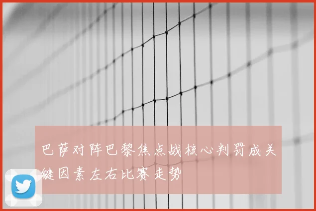 巴萨对阵巴黎焦点战核心判罚成关键因素左右比赛走势