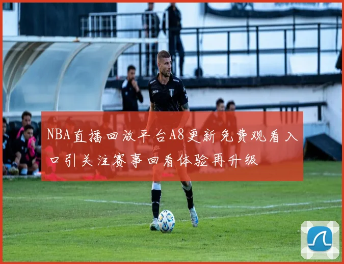 NBA直播回放平台A8更新免费观看入口引关注赛事回看体验再升级