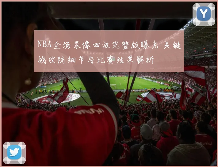 NBA全场录像回放完整版曝光 关键战攻防细节与比赛结果解析