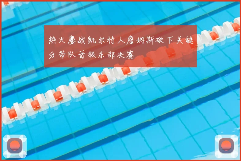 热火鏖战凯尔特人詹姆斯砍下关键分带队晋级东部决赛