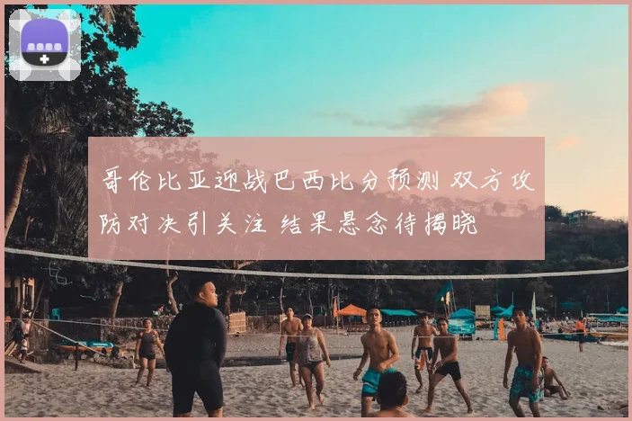 哥伦比亚迎战巴西比分预测 双方攻防对决引关注 结果悬念待揭晓