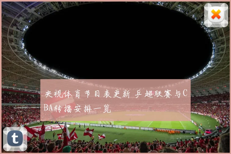 央视体育节目表更新 乒超联赛与CBA转播安排一览